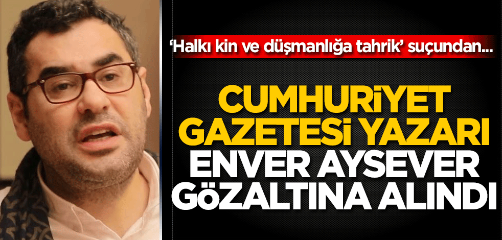 Cumhuriyet Gazetesi yazarı Enver Aysever 'halkı kin ve düşmanlığa tahrik' suçundan gözaltına alındı