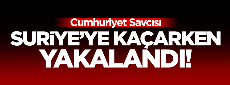 Cumhuriyet savcısı Suriye'ye kaçarken yakalandı!