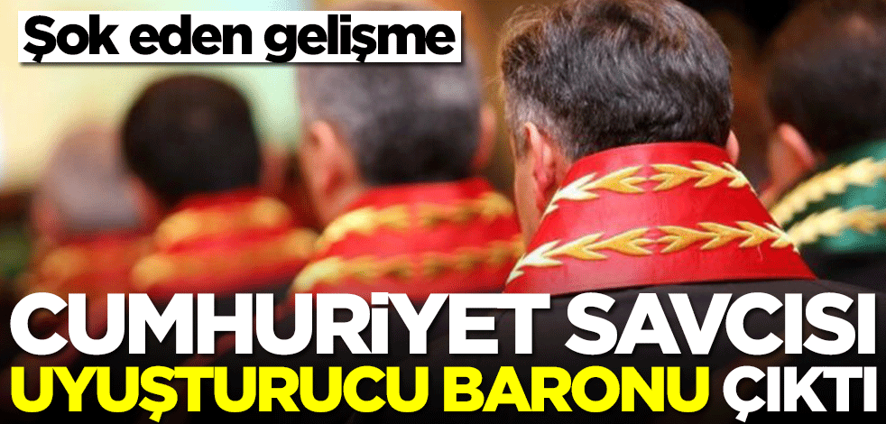 Cumhuriyet savcısı uyuşturucu baronu çıktı! Şok eden gelişme