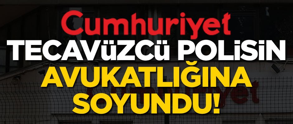 Cumhuriyet, tecavüzcü polisin avukatlığına soyundu!