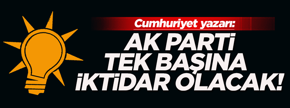 Cumhuriyet yazarı: AK Parti tek başına iktidar olacak