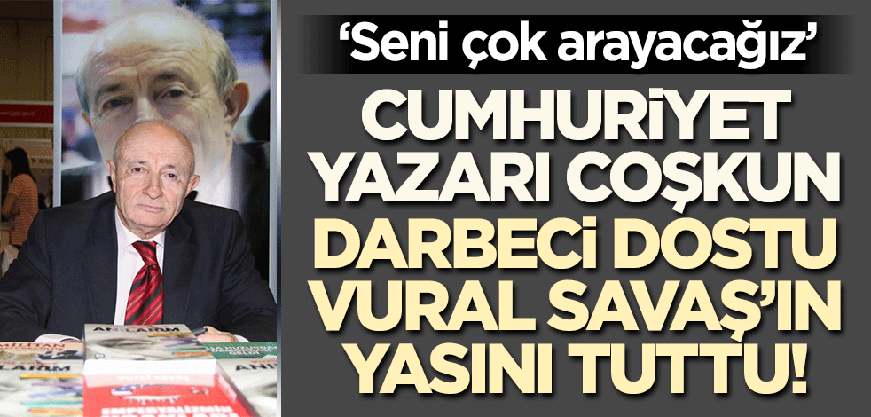 Cumhuriyet yazarı Coşkun darbeci dostu Vural Savaş'ın yasını tuttu!