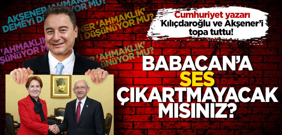Cumhuriyet yazarı Kılıçdaroğlu ve Akşener’i topa tuttu! Babacan’a ses çıkartmayacak mısınız?