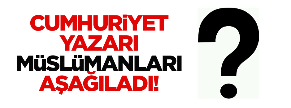 Cumhuriyet yazarı müslümanları aşağıladı