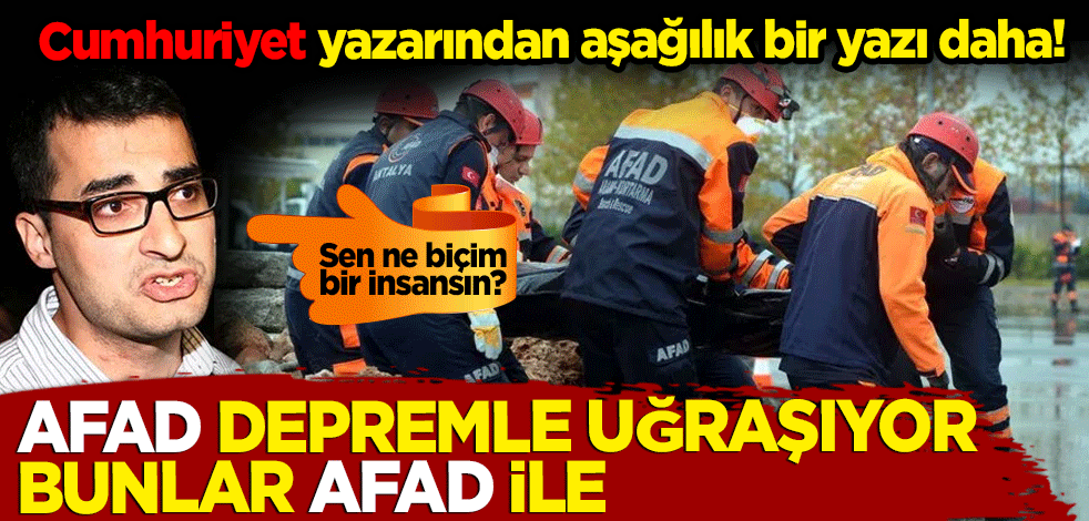 Cumhuriyet yazarından aşağılık bir yazı daha! AFAD depremle uğraşıyor bunlar AFAD'la
