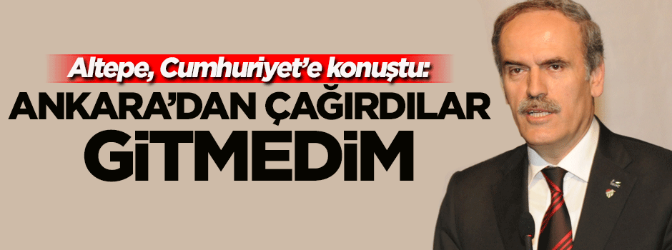 Cumhuriyet'e konuşan Altepe: Ankara'dan çağırdılar, gitmedim