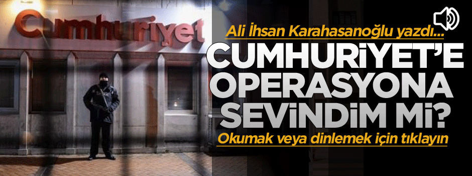 Cumhuriyet’e operasyona sevindim mi?