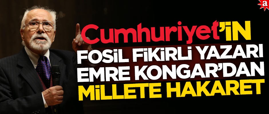 Cumhuriyet’in fosil fikirli yazarı Emre Kongar’dan millete hakaret