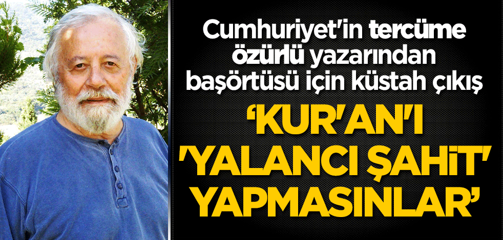 Cumhuriyet'in tercüme özürlü yazarından başörtüsü için küstah çıkış: Kur'an'ı 'yalancı şahit' yapmasınlar