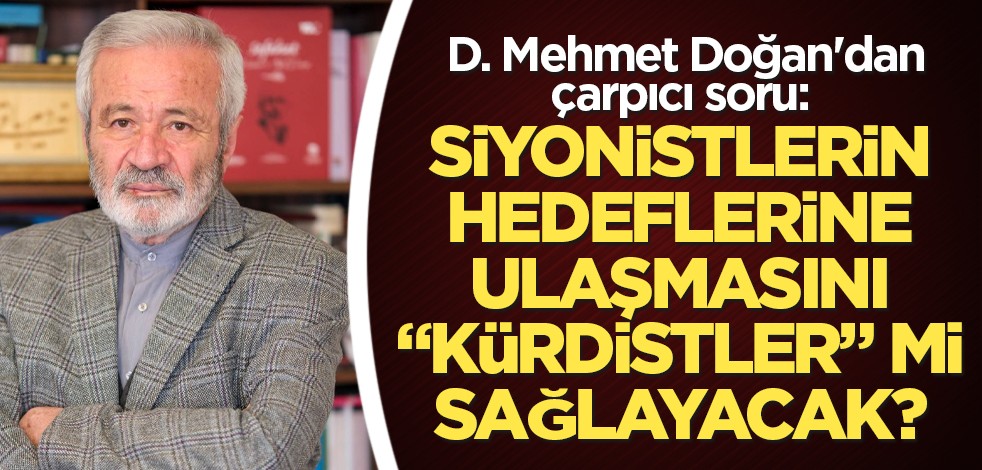 D. Mehmet Doğan'dan çarpıcı soru: Siyonistlerin hedeflerine ulaşmasını "kürdistler" mi sağlayacak?