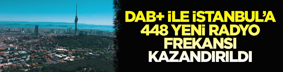 DAB+ ile İstanbul’a 448 yeni radyo frekansı kazandırıldı