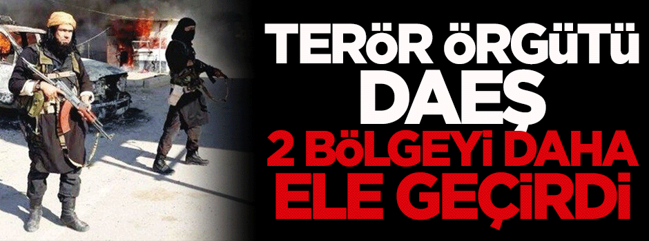 DAEŞ, 2 bölgeyi daha ele geçirdi