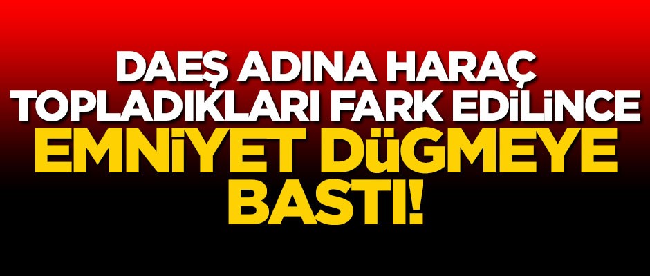 DAEŞ adına haraç toplamışlardı... Emniyet harekete geçti!