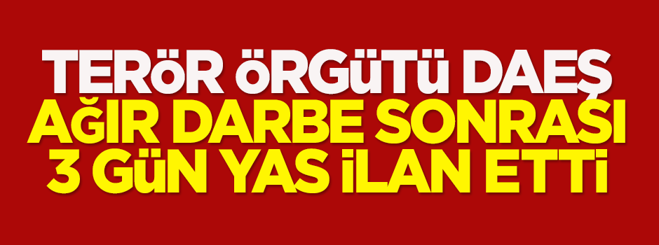 DAEŞ ağır darbe sonrası, 3 gün yas ilan etti