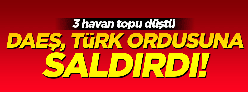 DAEŞ, Türk ordusuna saldırdı!