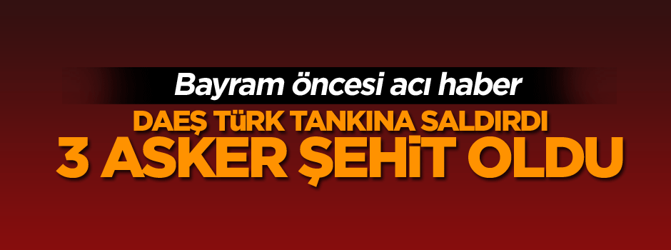 DAEŞ Türk tankına saldırdı: 3 şehit