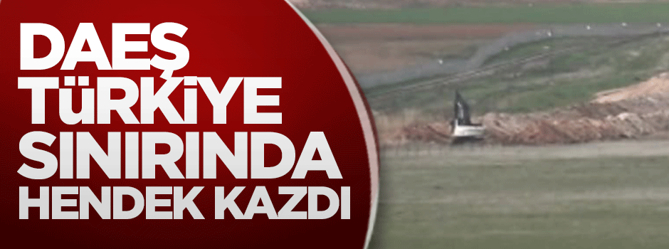 DAEŞ, Türkiye sınırında hendek kazdı
