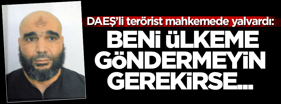 DAEŞ zanlısı: Beni ülkeme göndermeyin gerekirse...