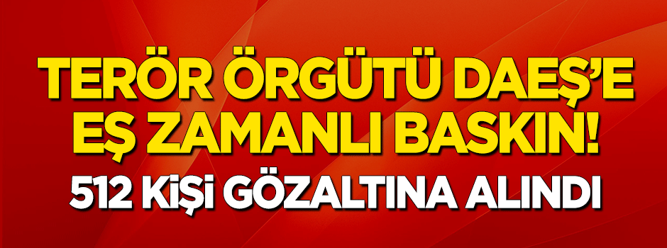 DAEŞ'e eş zamanlı operasyon! 512 kişi gözaltına alındı