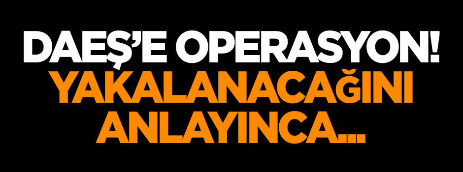 DAEŞ'e operasyon! Yakalanacağını anlayınca...