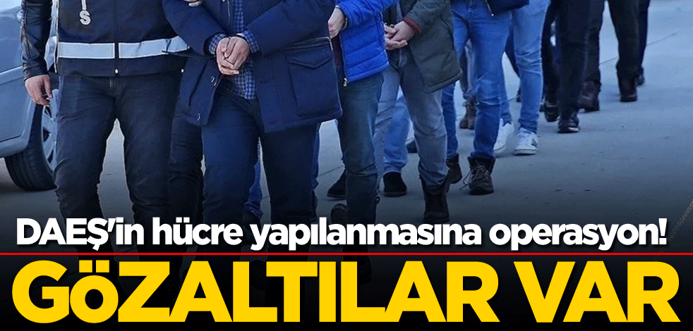 DAEŞ'in hücre yapılanmasına operasyon! Gözaltılar var
