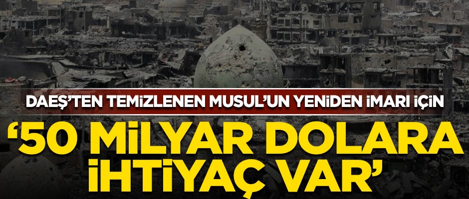 DAEŞ'ten temizlenen Musul'un yeniden imarı için, 50 milyar dolar gerekiyor