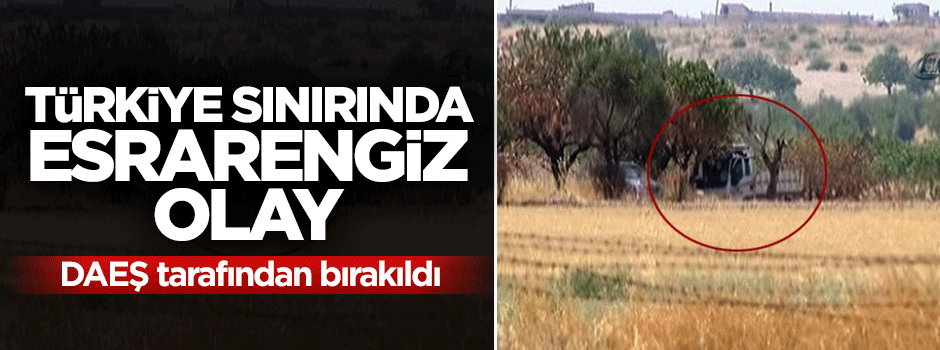 DAEŞ'ten Türkiye sınırına esrarengiz kamyonet
