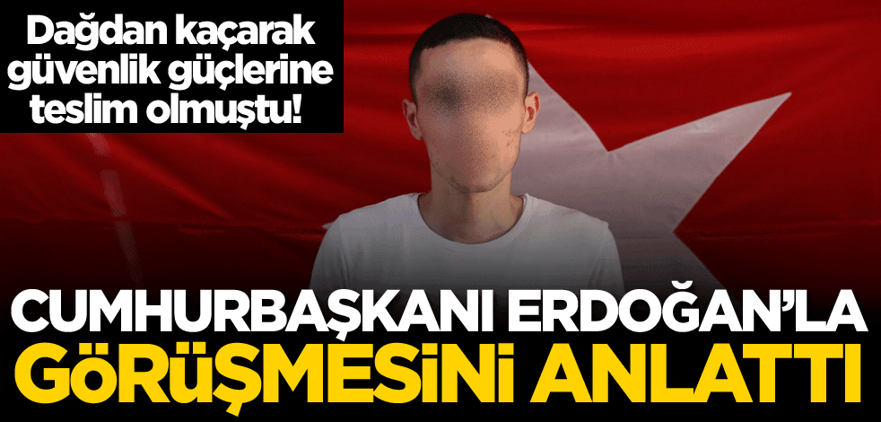 Dağdan kaçarak güvenlik güçlerine teslim olmuştu! Cumhurbaşkanı Erdoğan'la görüşmesini anlattı