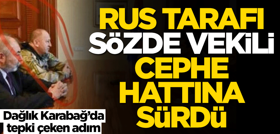 Dağlık Karabağ’da tepki çeken adım! Rus tarafı o sözde vekili cephe hattına sürdü