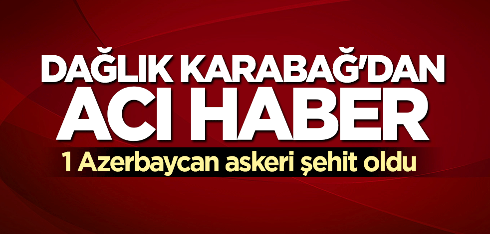 Dağlık Karabağ’dan acı haber! 1 Azerbaycan askeri şehit oldu
