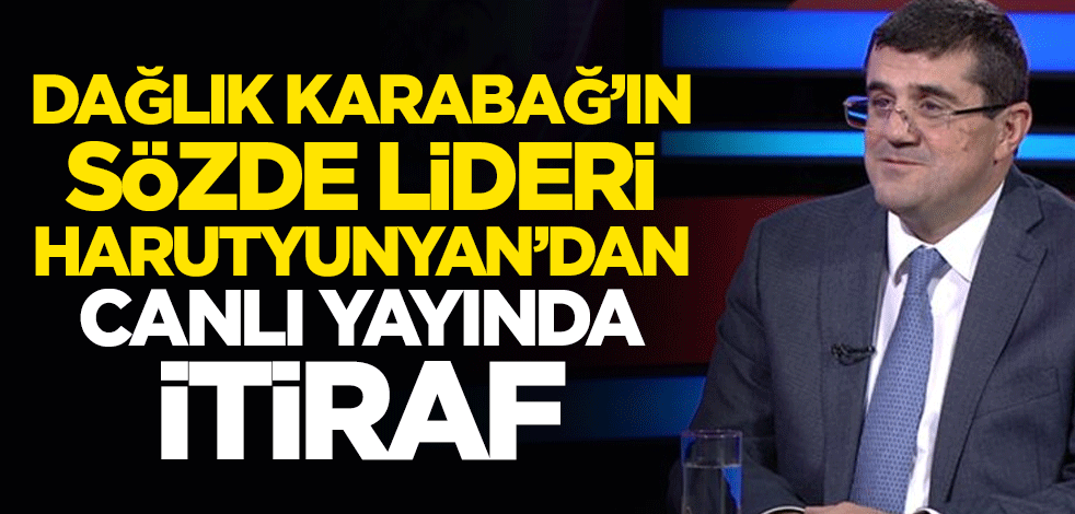 Dağlık Karabağ'ın sözde lideri Harutyunyan'dan canlı yayında itiraf