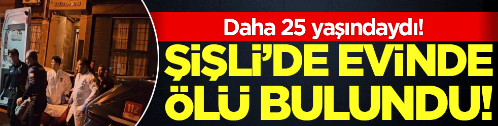 Daha 25 yaşındaydı! Şişli'de evinde ölü bulundu!