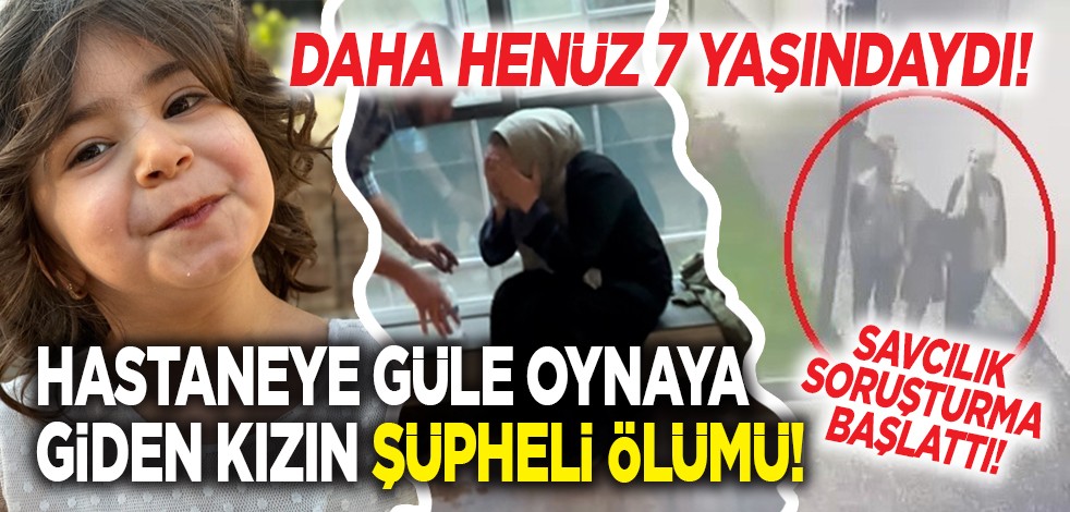 Daha henüz 7 yaşındaydı! Hastaneye güle oynaya giden kızın şüpheli ölümü! Savcılık soruşturma başlattı!