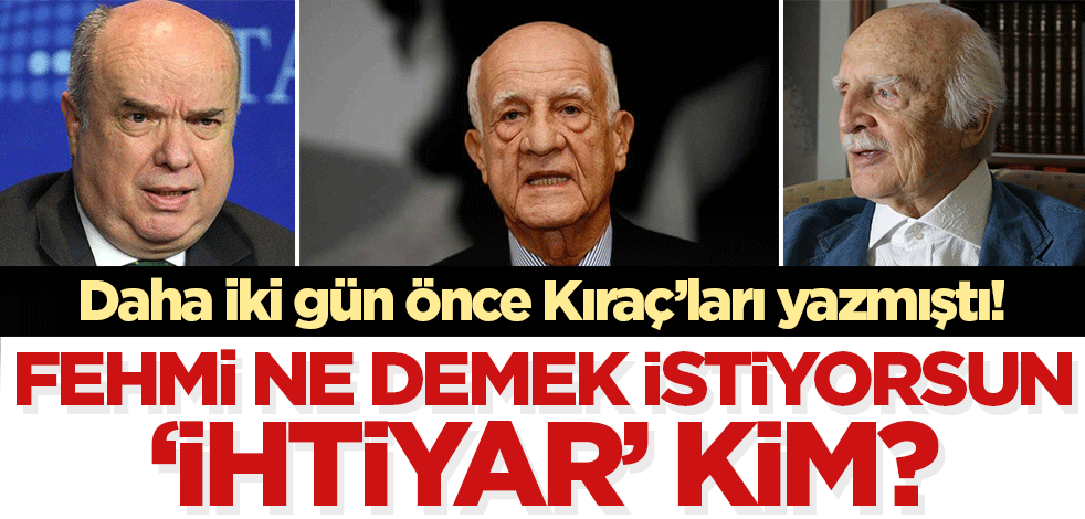Daha iki gün önce İnan Kıraç'ı, Can Kıraç'ı yazmıştı! Fehmi ne demek istiyorsun, 'ihtiyar' kim?