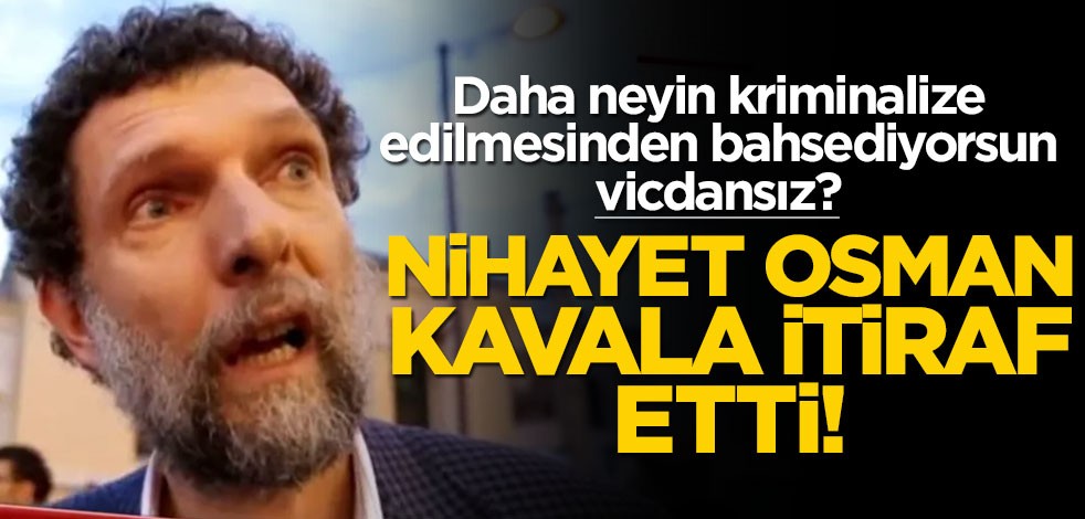 Daha neyin kriminalize edilmesinden bahsediyorsun vicdansız? Nihayet Osman Kavala itiraf etti!