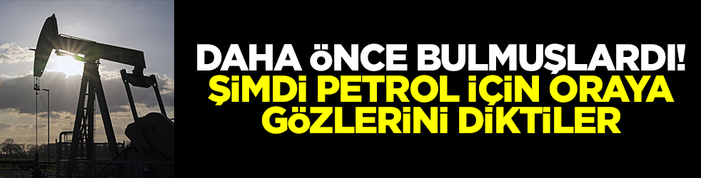 Daha önce bulmuşlardı: Şimdi petrol için gözlerini oraya diktiler