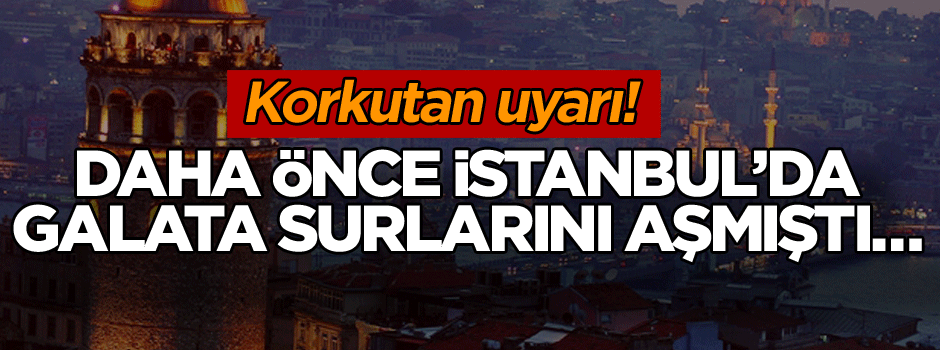 Daha önce İstanbul’da Galata surlarını aşmıştı… Yüzbinlerce kişi hayatını kaybedebilir!