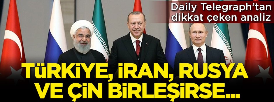Daily Telegraph'tan dikkat çeken analiz: Türkiye, İran, Rusya ve Çin birleşirse...