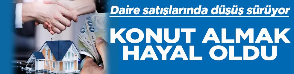 Daire satışlarında düşüş yaşandı Konut almak hayal oldu