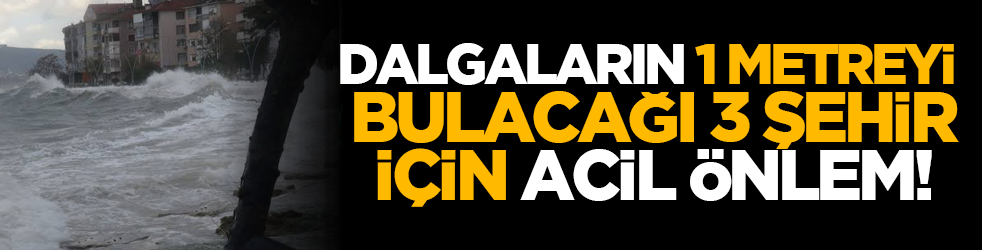 Dalgaların 1 metreyi bulacağı 3 şehir için acil önlem!