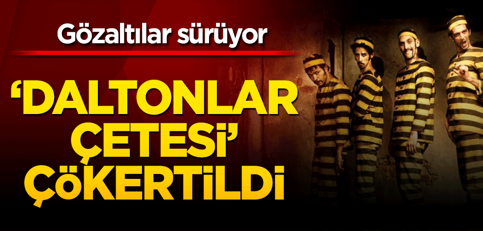 'Daltonlar Çetesi' çökertildi! Gözaltılar sürüyor