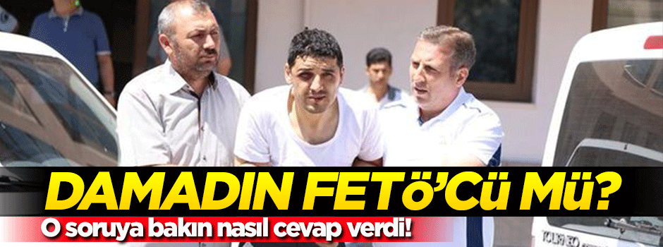 'Damadın FETÖ'cü mü?' sorusuna böyle cevap verdi!