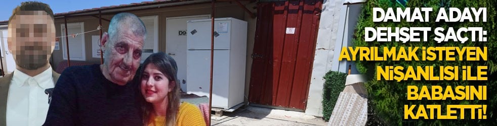 Damat adayı dehşet saçtı: Ayrılmak isteyen nişanlısı ile babasını katletti