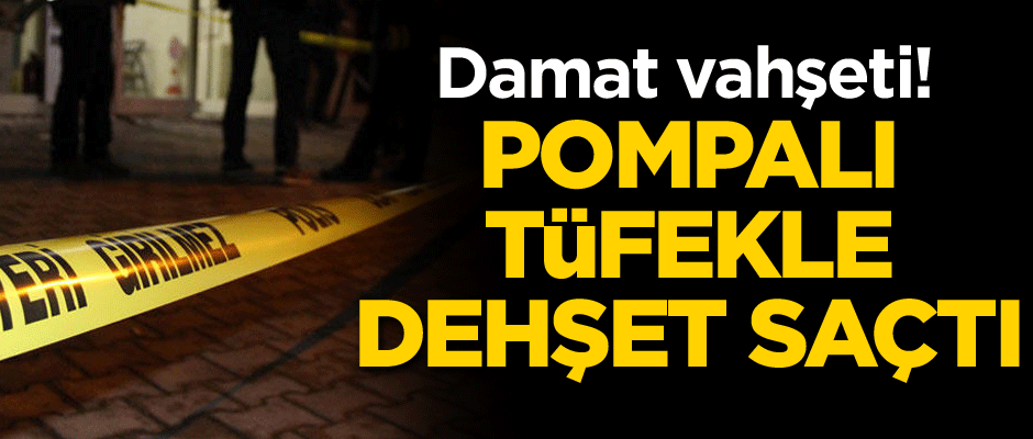 Damat vahşeti! Pompalı tüfekle dehşet saçtı