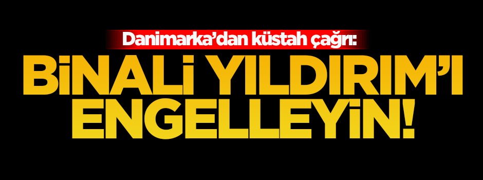 Danimarkalı partiden küstah çağrı: Binali Yıldırım'ı engelleyin!