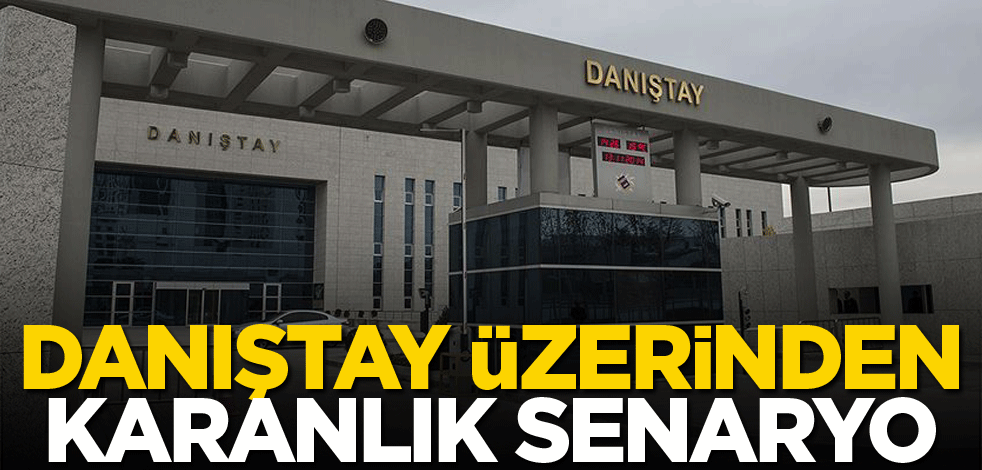 Danıştay üzerinden karanlık senaryo