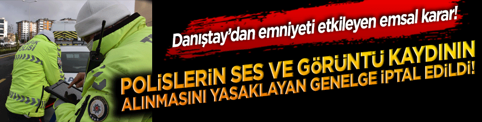 Danıştay’dan emniyeti etkileyen emsal karar! Polislerin ses ve görüntü kaydının alınmasını yasaklayan genelge iptal edildi!