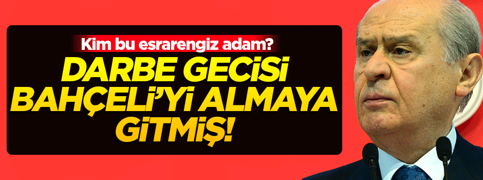 Darbe gecesi Bahçeli'yi almak için MHP'ye giden esrarengiz adam