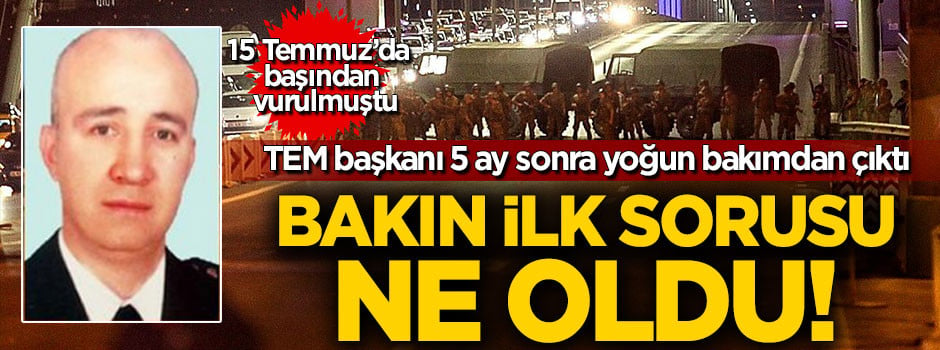 Darbe gecesi başından vurulmuştu! Uyanınca ilk sözü bakın ne oldu