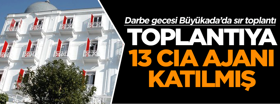Darbe gecesi Büyükada’da gerçekleşen toplantıya 13 CIA ajanı katılmış